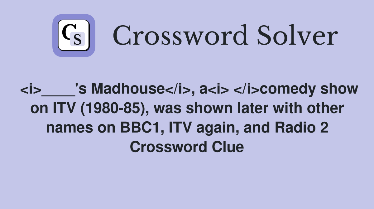 <i>____'s Madhouse</i>, a<i> </i>comedy show on ITV (1980-85), was shown later with other names on BBC1, ITV again, and Radio 2 Crossword Clue