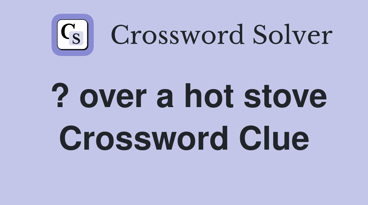 ? over a hot stove Crossword Clue