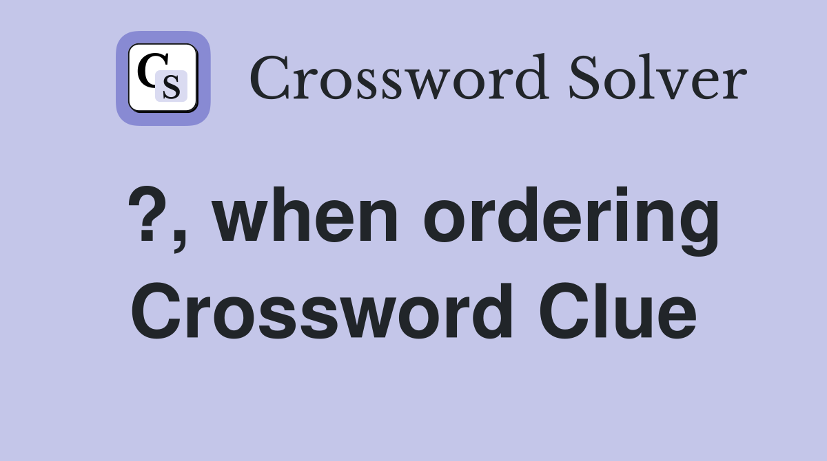 ?, when ordering Crossword Clue