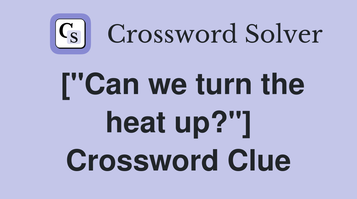 ["Can we turn the heat up?"] Crossword Clue