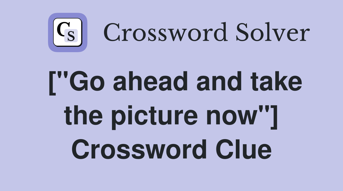 ["Go ahead and take the picture now"] Crossword Clue