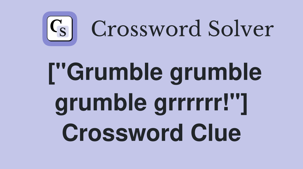 ["Grumble grumble grumble grrrrrr!"] Crossword Clue