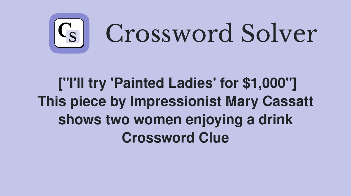 ["I'll try 'Painted Ladies' for $1,000"] This piece by Impressionist Mary Cassatt shows two women enjoying a drink Crossword Clue