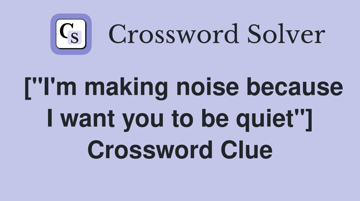 ["I'm making noise because I want you to be quiet"] Crossword Clue
