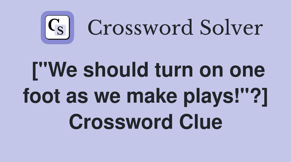 ["We should turn on one foot as we make plays!"?] Crossword Clue