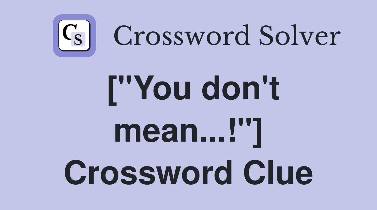 ["You don't mean...!"] Crossword Clue
