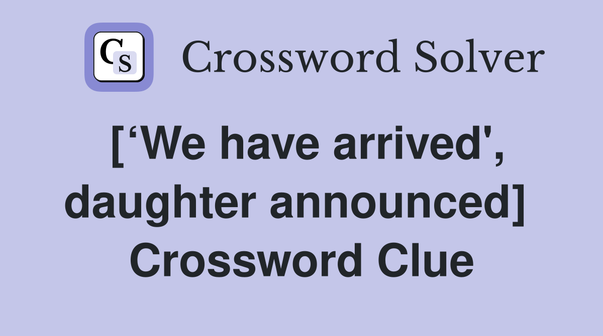 [‘We have arrived', daughter announced]  Crossword Clue