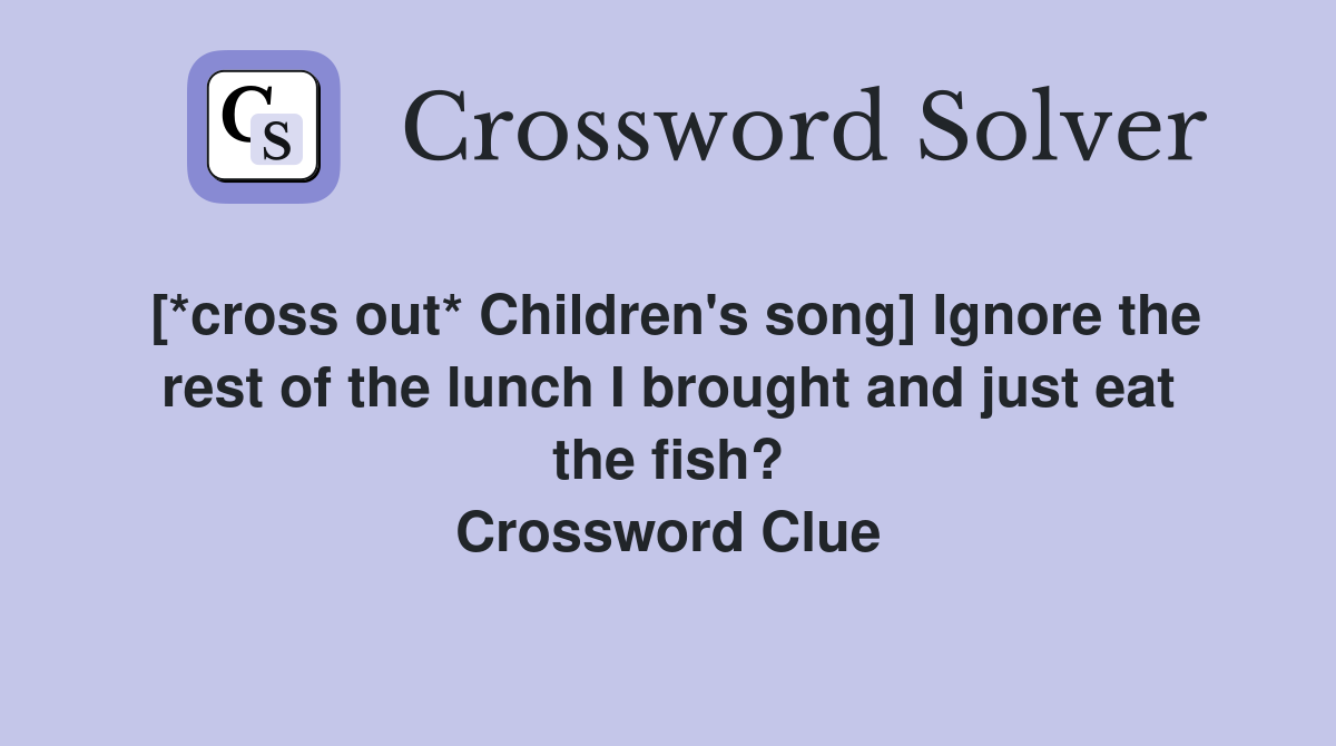 [*cross out* Children's song] Ignore the rest of the lunch I brought and just eat the fish? Crossword Clue
