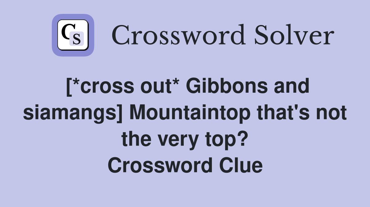 [*cross out* Gibbons and siamangs] Mountaintop that's not the very top? Crossword Clue