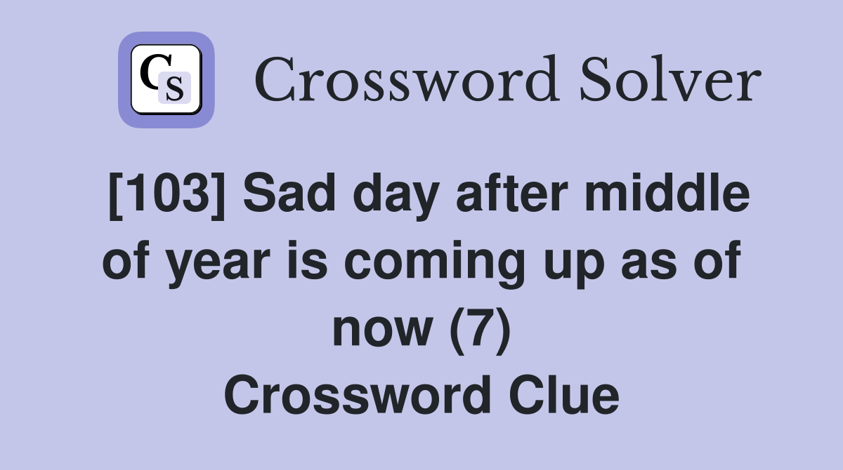[103] Sad day after middle of year is coming up as of now (7) Crossword Clue