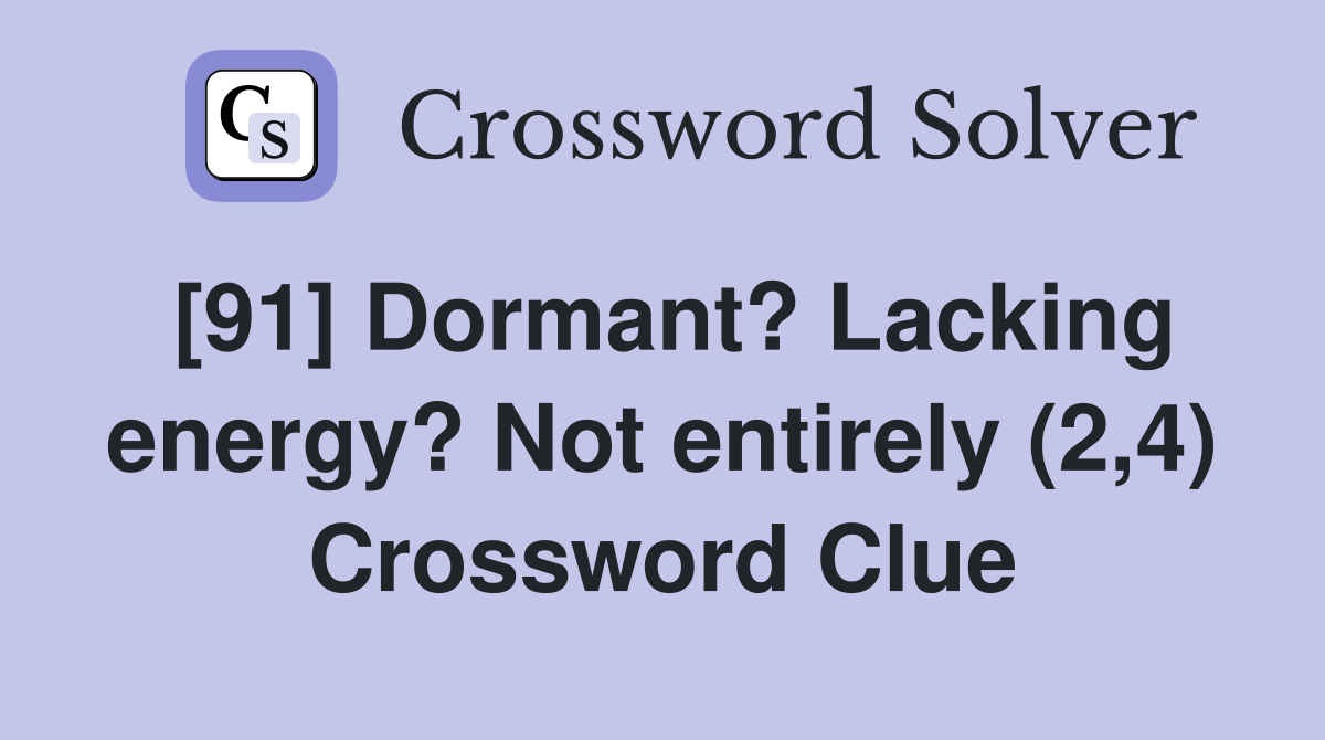 [91] Dormant? Lacking energy? Not entirely (2,4) Crossword Clue