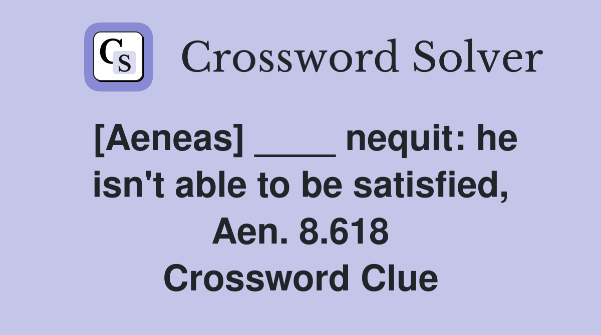 [Aeneas] ____ nequit: he isn't able to be satisfied, Aen. 8.618 Crossword Clue