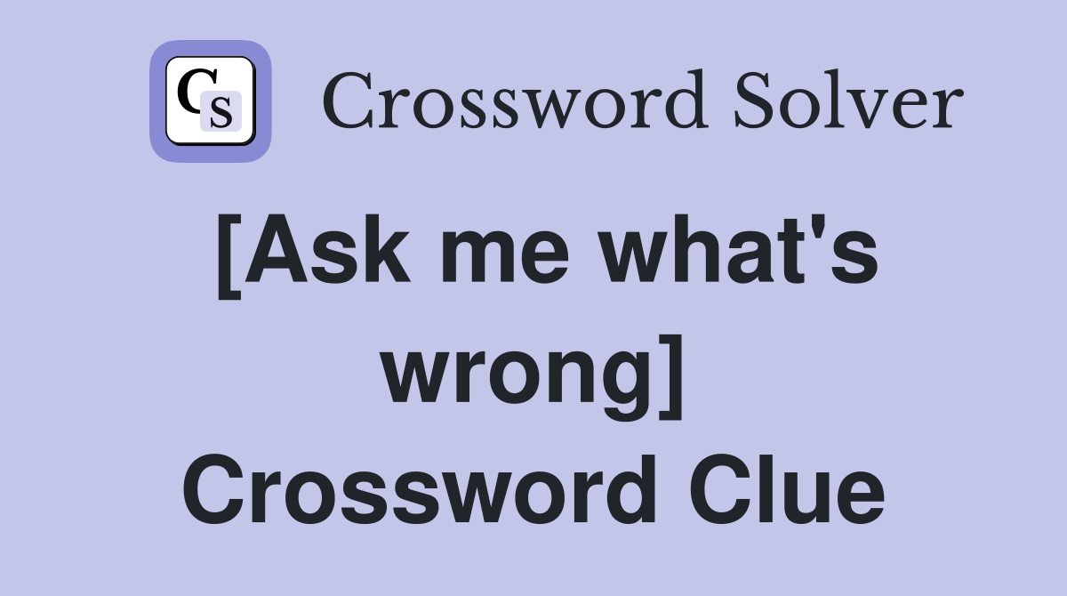 [Ask me what's wrong] Crossword Clue