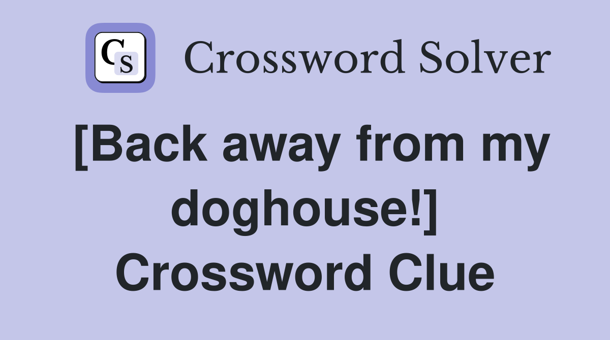[Back away from my doghouse!] Crossword Clue