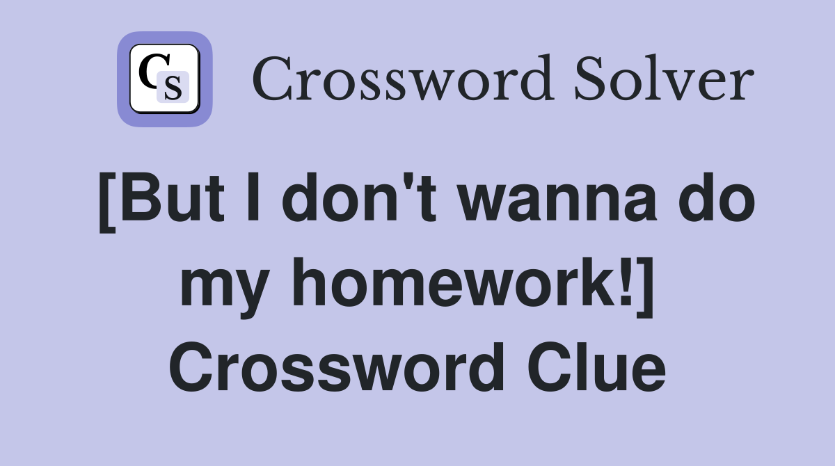 [But I don't wanna do my homework!] Crossword Clue