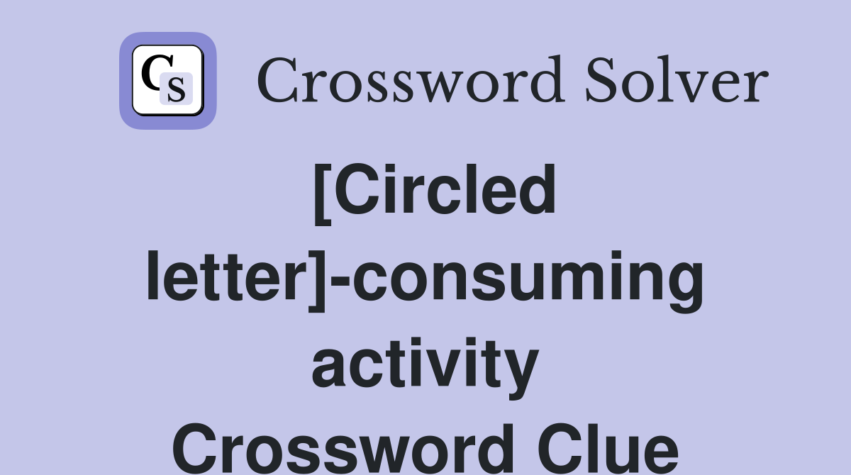 [Circled letter]-consuming activity Crossword Clue