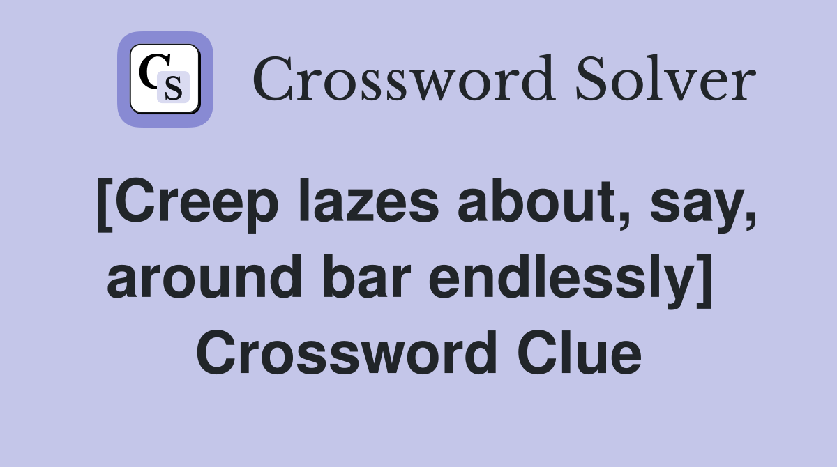 [Creep lazes about, say, around bar endlessly]  Crossword Clue