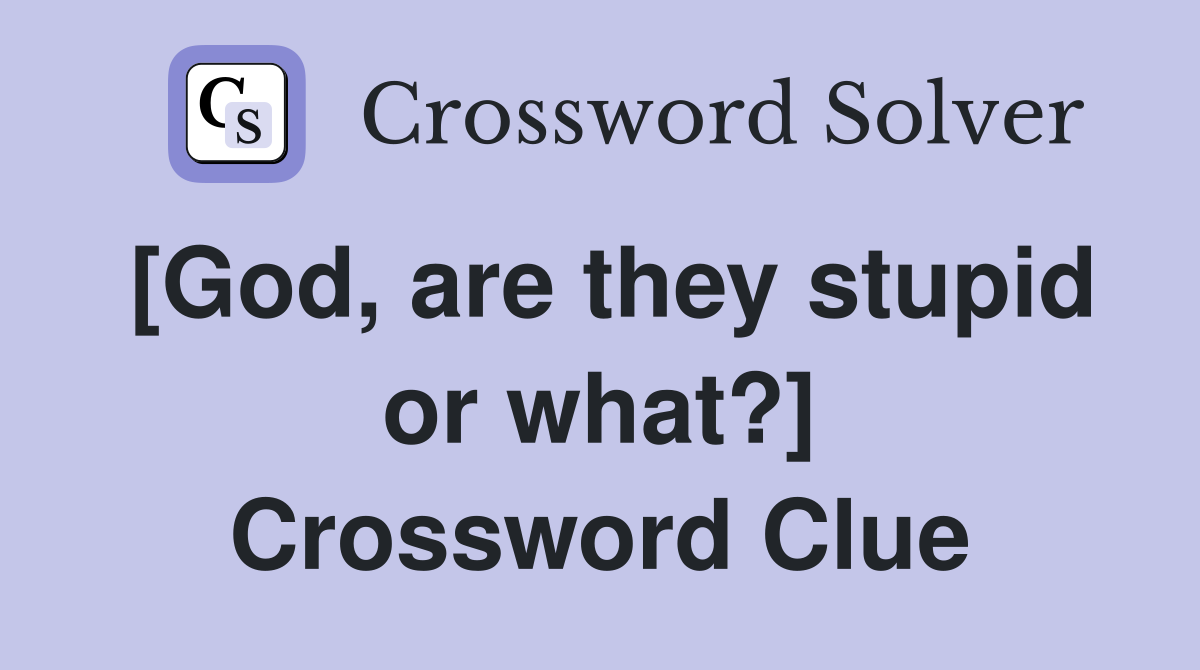 [God, are they stupid or what?] Crossword Clue