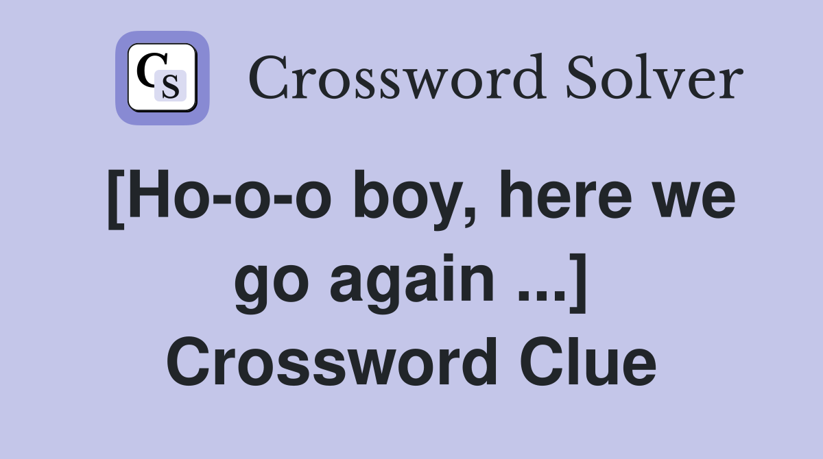 [Ho-o-o boy, here we go again ...] Crossword Clue
