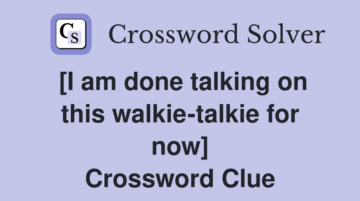 [I am done talking on this walkie-talkie for now] Crossword Clue