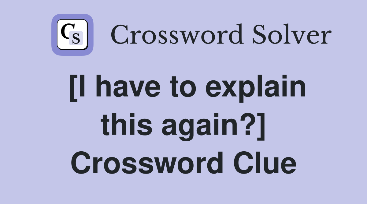 [I have to explain this again?] Crossword Clue