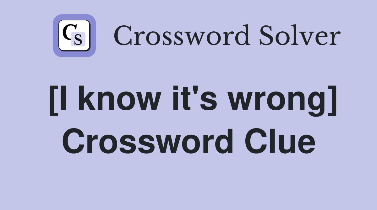 [I know it's wrong] Crossword Clue