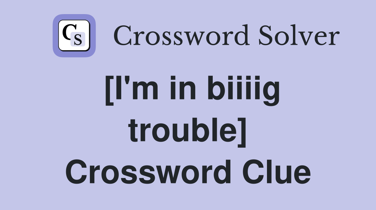 [I'm in biiiig trouble] Crossword Clue