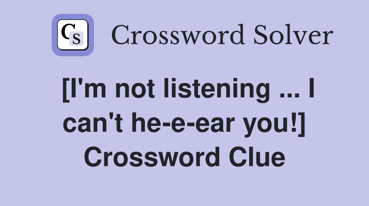 [I'm not listening ... I can't he-e-ear you!] Crossword Clue