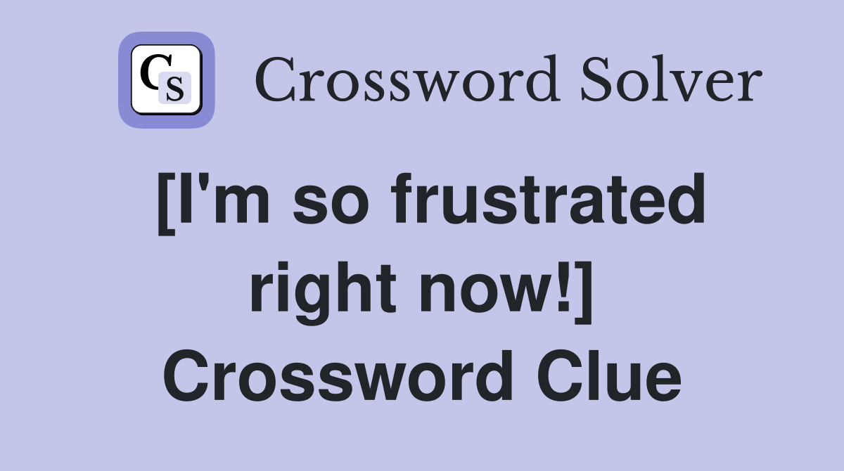 [I'm so frustrated right now!] Crossword Clue
