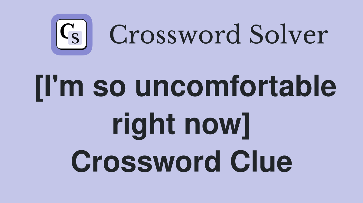 [I'm so uncomfortable right now] Crossword Clue