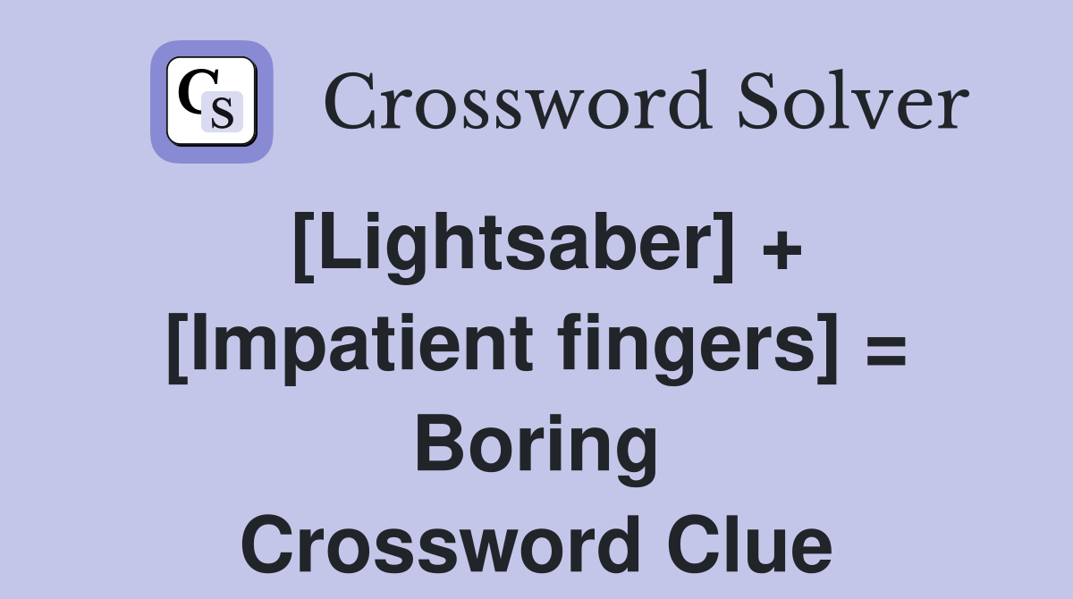 [Lightsaber] + [Impatient fingers] = Boring Crossword Clue