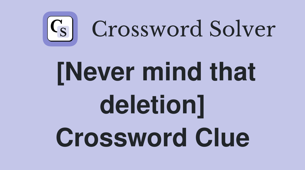 [Never mind that deletion] Crossword Clue