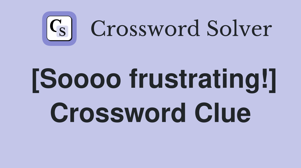 [Soooo frustrating!] Crossword Clue
