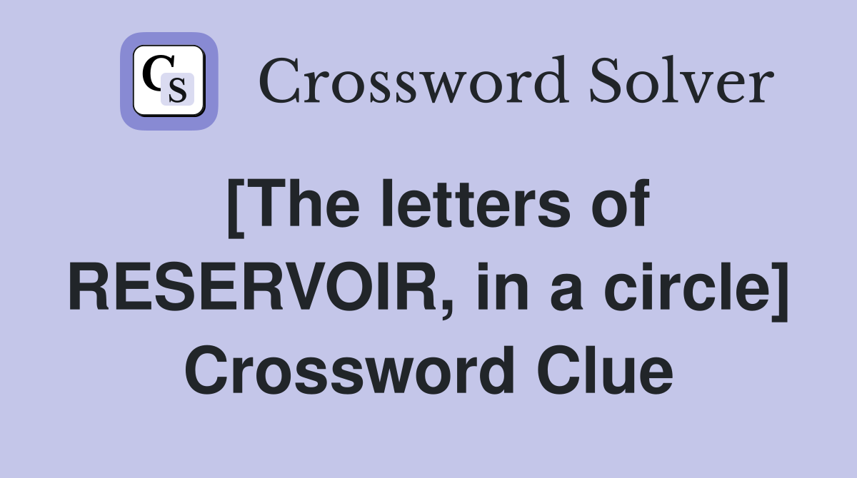 [The letters of RESERVOIR, in a circle] Crossword Clue