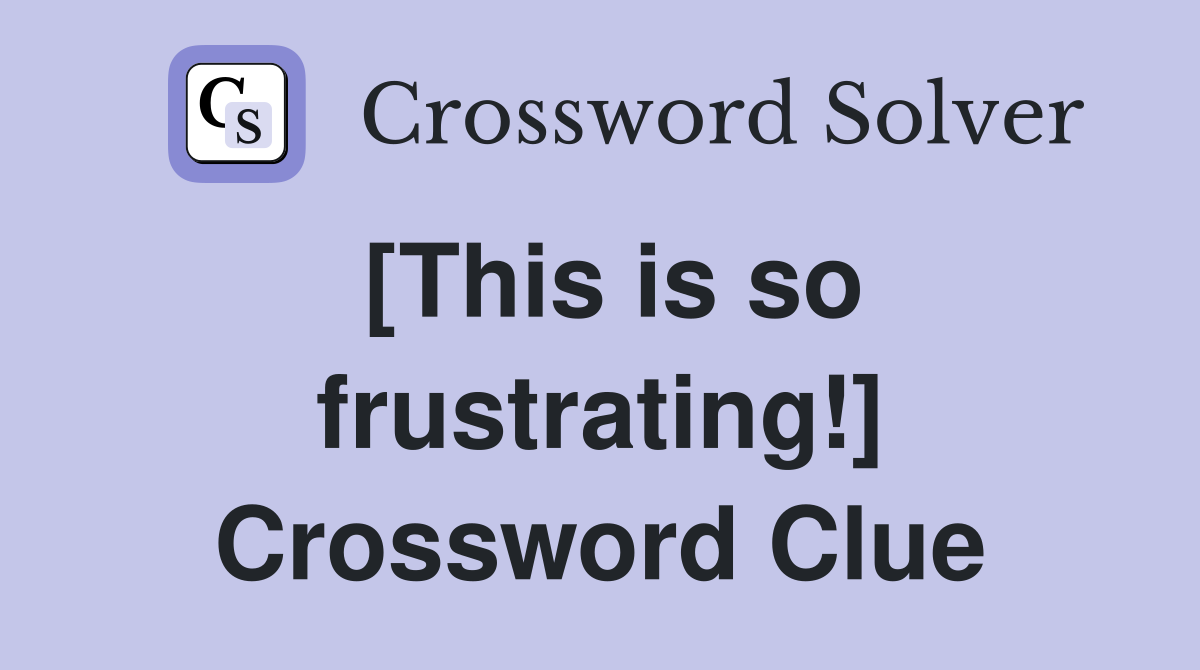 [This is so frustrating!] Crossword Clue