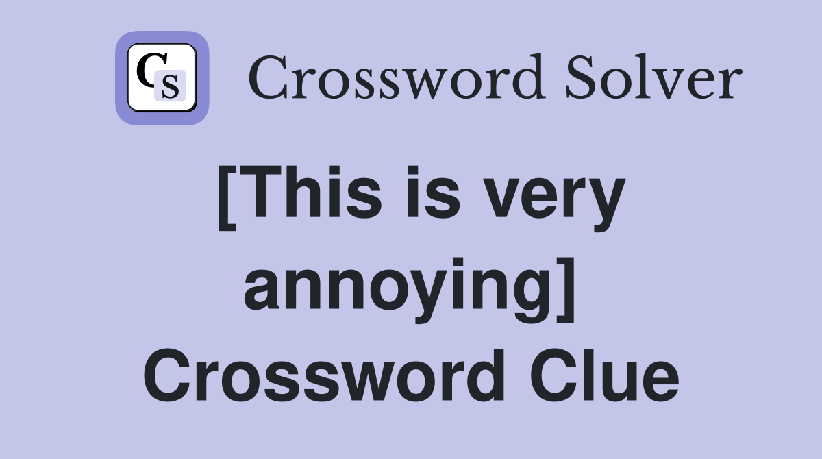 [This is very annoying] Crossword Clue