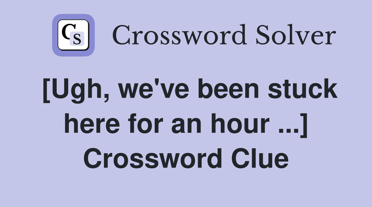 [Ugh, we've been stuck here for an hour ...] Crossword Clue