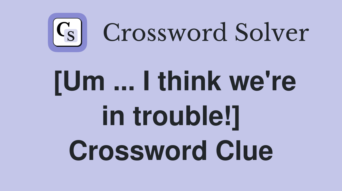 [Um ... I think we're in trouble!] Crossword Clue