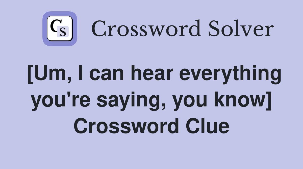 [Um, I can hear everything you're saying, you know] Crossword Clue