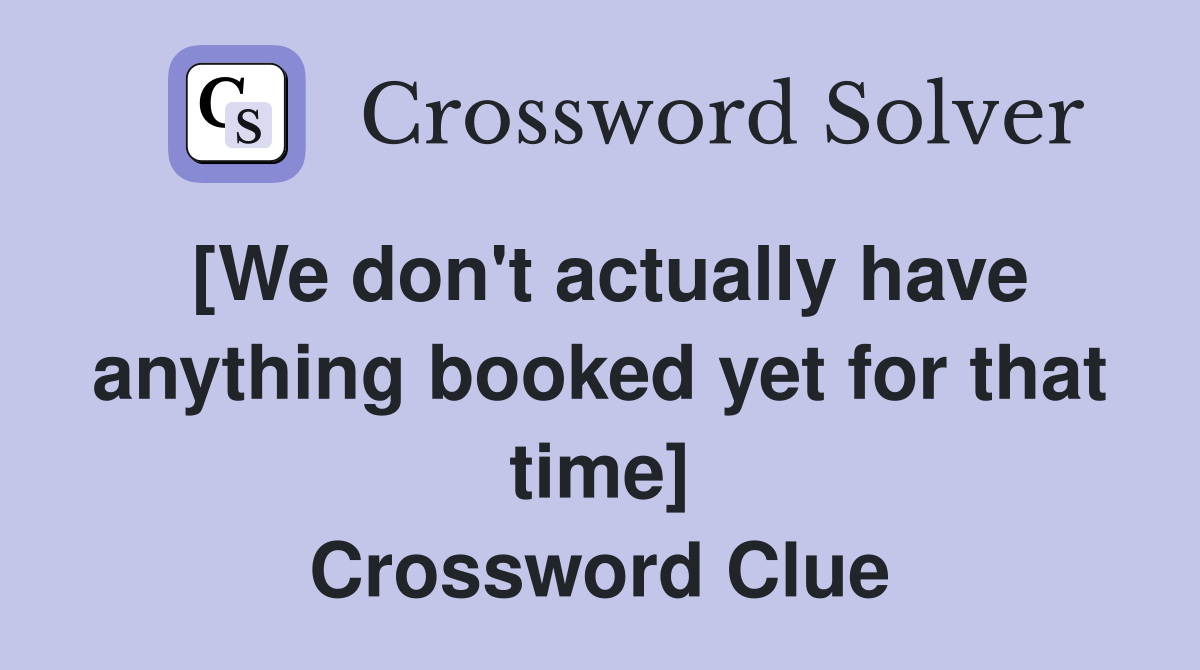 [We don't actually have anything booked yet for that time] Crossword Clue