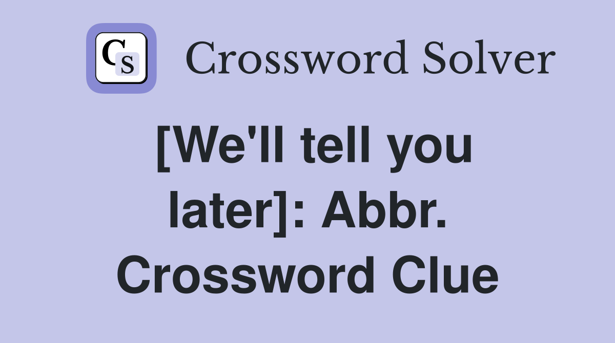 [We'll tell you later]: Abbr. Crossword Clue