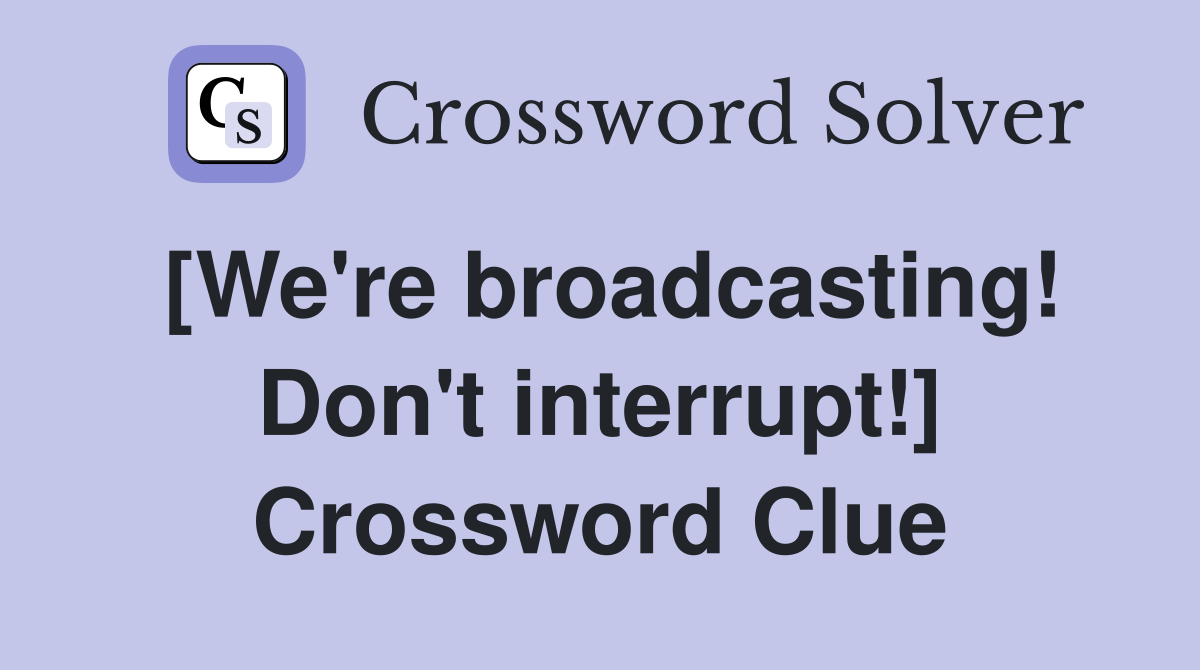 [We're broadcasting! Don't interrupt!] Crossword Clue