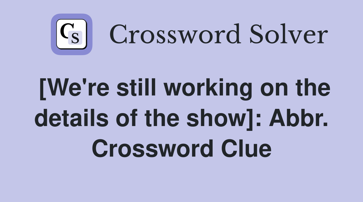 [We're still working on the details of the show]: Abbr. Crossword Clue