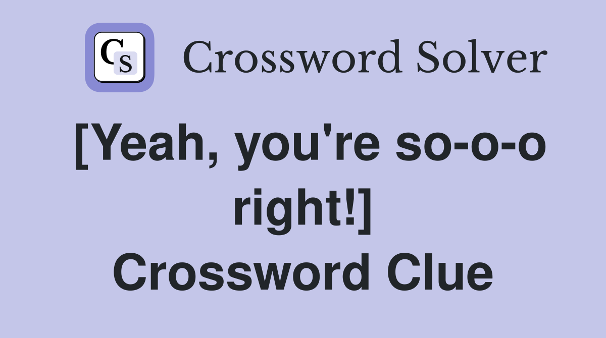 [Yeah, you're so-o-o right!] Crossword Clue