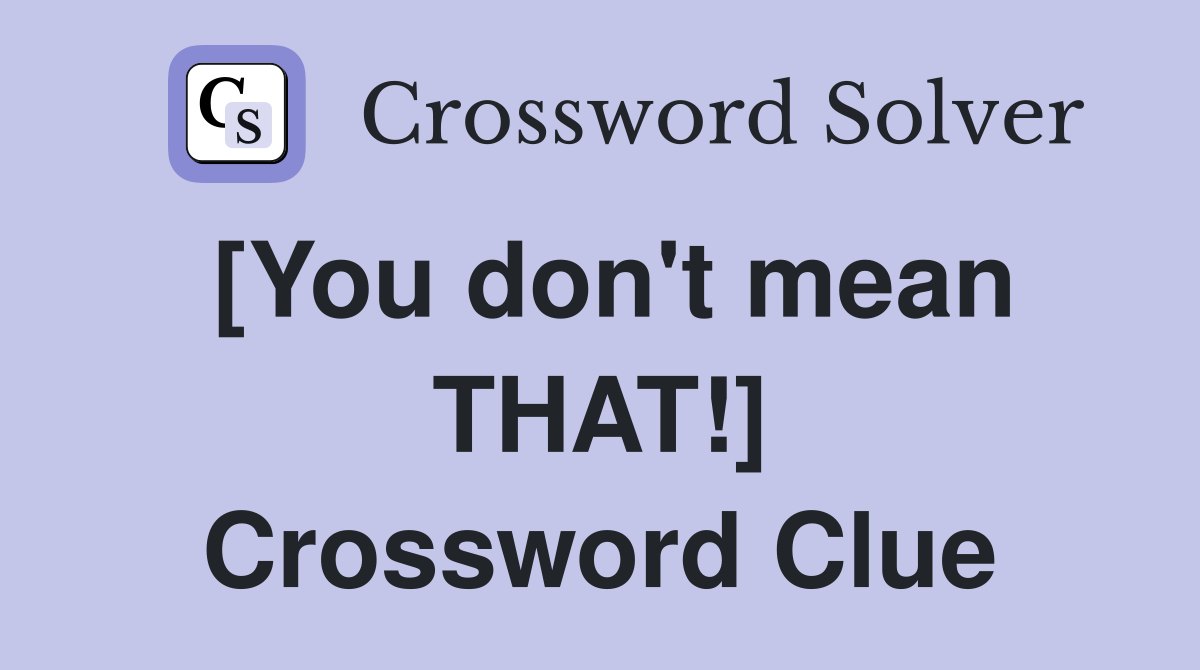 [You don't mean THAT!] Crossword Clue