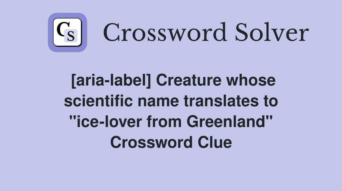[aria-label] Creature whose scientific name translates to "ice-lover from Greenland" Crossword Clue