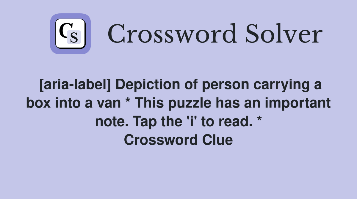 [aria-label] Depiction of person carrying a box into a van * This puzzle has an important note. Tap the 'i' to read. * Crossword Clue