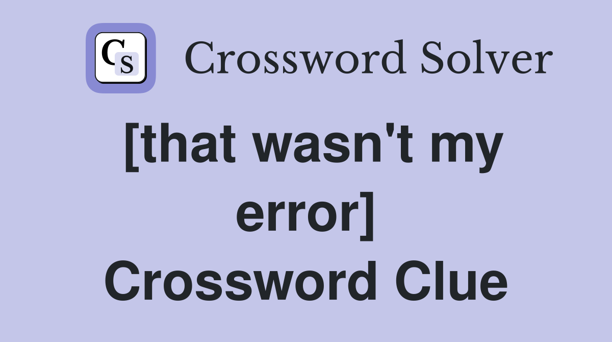 [that wasn't my error] Crossword Clue
