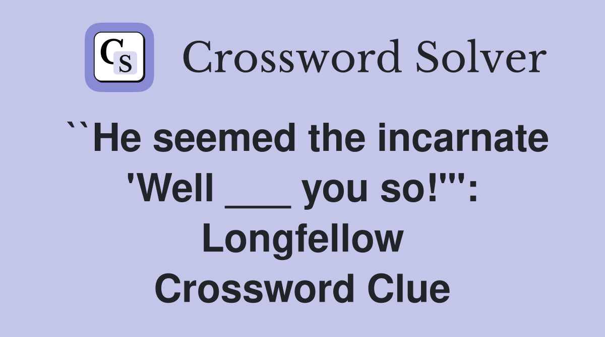 ``He seemed the incarnate 'Well ___ you so!"': Longfellow Crossword Clue