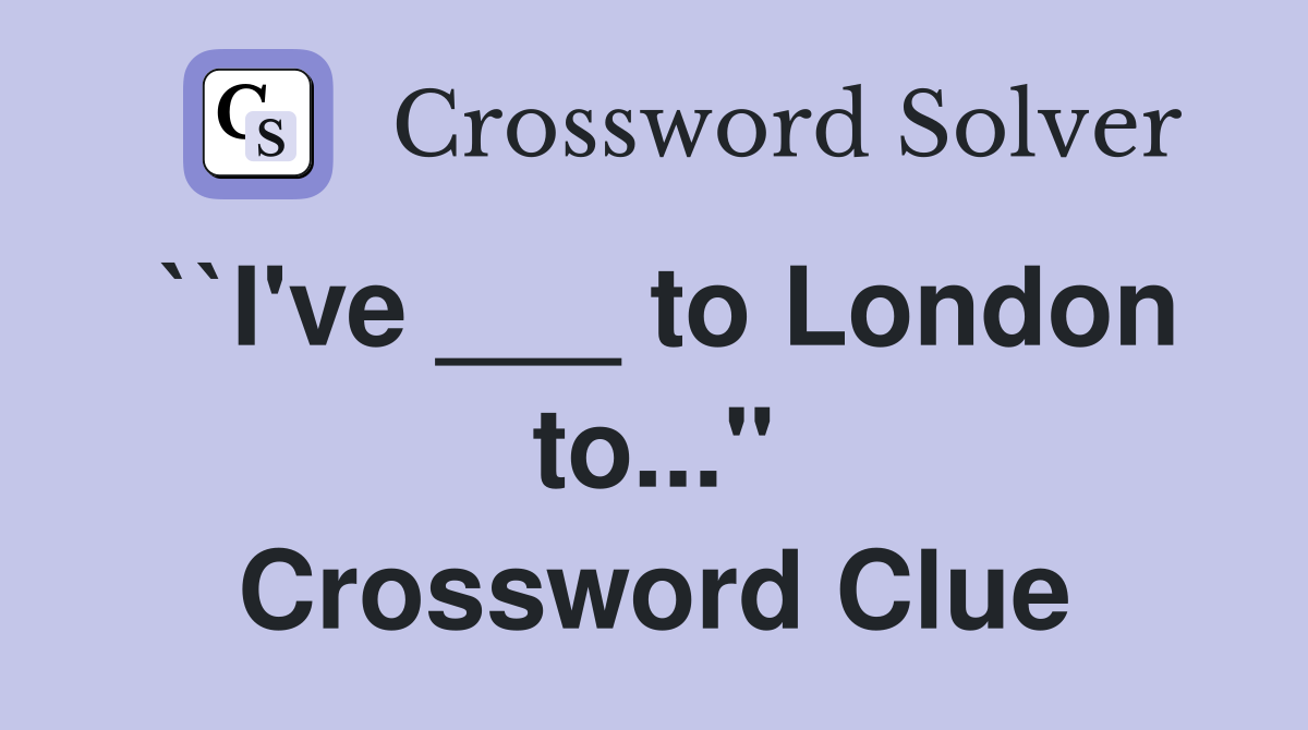 ``I've ___ to London to..." Crossword Clue